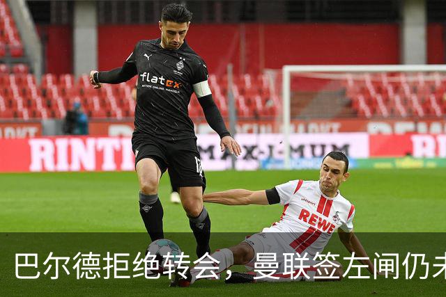 巴尔德拒绝转会，曼联签左闸仍未确定目标！5000万买皇马悍将真相揭秘