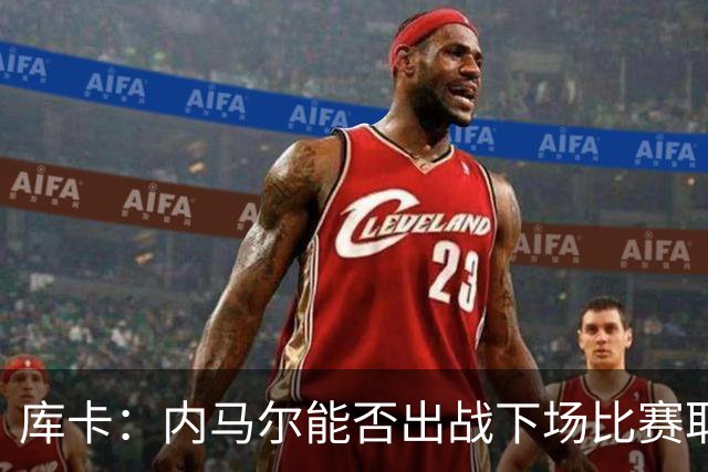 库卡：内马尔能否出战下场比赛取决于身体状态，评估后再决定